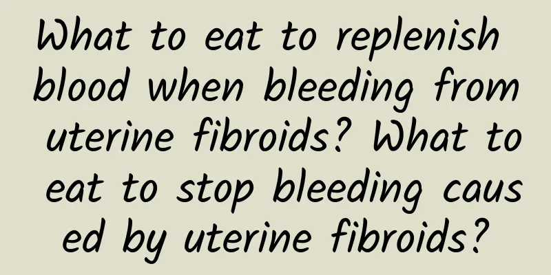 What to eat to replenish blood when bleeding from uterine fibroids? What to eat to stop bleeding caused by uterine fibroids?