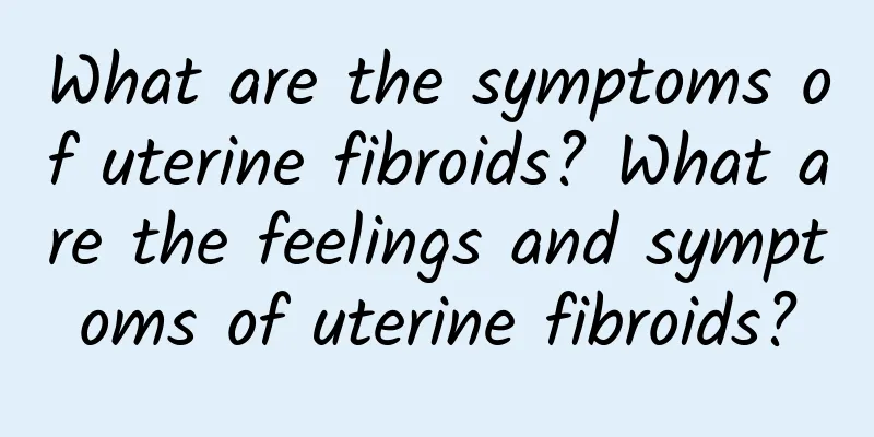 What are the symptoms of uterine fibroids? What are the feelings and symptoms of uterine fibroids?