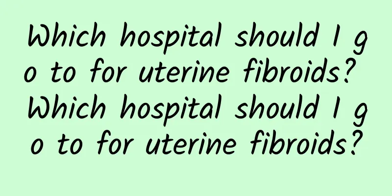 Which hospital should I go to for uterine fibroids? Which hospital should I go to for uterine fibroids?