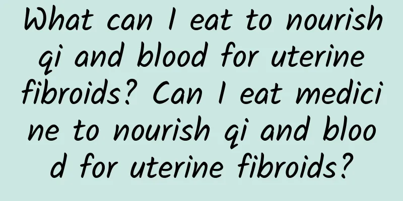 What can I eat to nourish qi and blood for uterine fibroids? Can I eat medicine to nourish qi and blood for uterine fibroids?