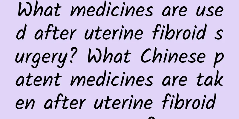 What medicines are used after uterine fibroid surgery? What Chinese patent medicines are taken after uterine fibroid surgery?