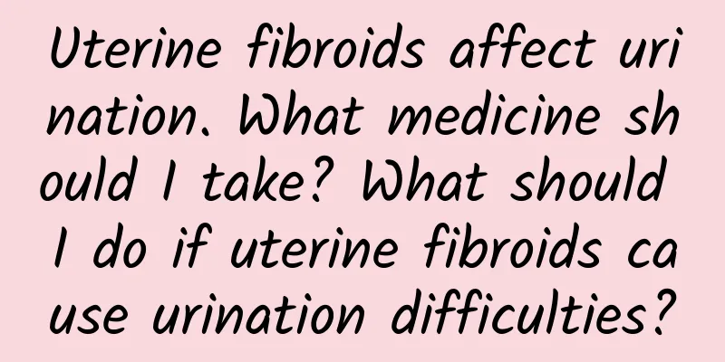 Uterine fibroids affect urination. What medicine should I take? What should I do if uterine fibroids cause urination difficulties?