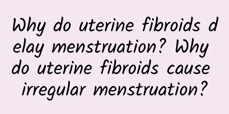 Why do uterine fibroids delay menstruation? Why do uterine fibroids cause irregular menstruation?