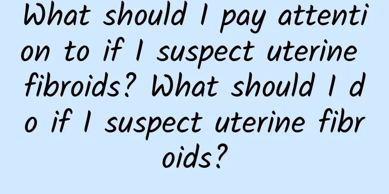 What should I pay attention to if I suspect uterine fibroids? What should I do if I suspect uterine fibroids?