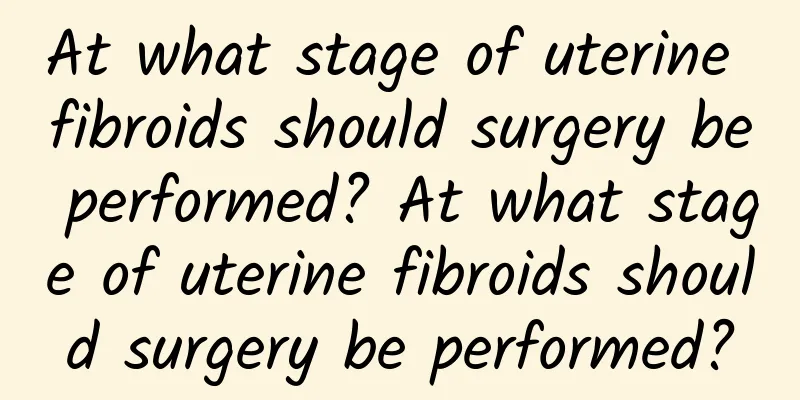 At what stage of uterine fibroids should surgery be performed? At what stage of uterine fibroids should surgery be performed?