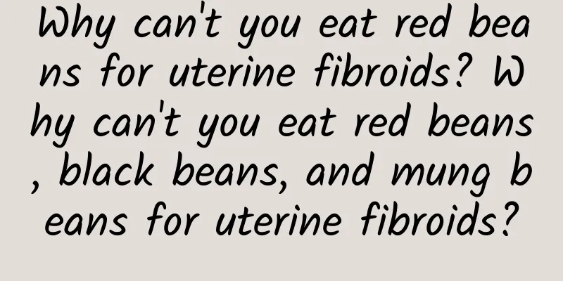 Why can't you eat red beans for uterine fibroids? Why can't you eat red beans, black beans, and mung beans for uterine fibroids?