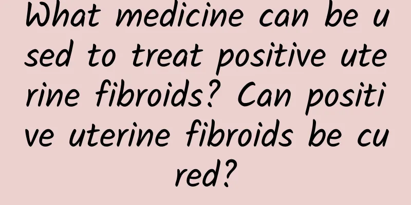 What medicine can be used to treat positive uterine fibroids? Can positive uterine fibroids be cured?