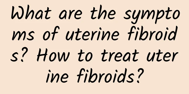 What are the symptoms of uterine fibroids? How to treat uterine fibroids?