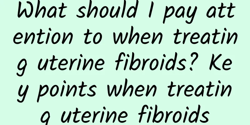 What should I pay attention to when treating uterine fibroids? Key points when treating uterine fibroids