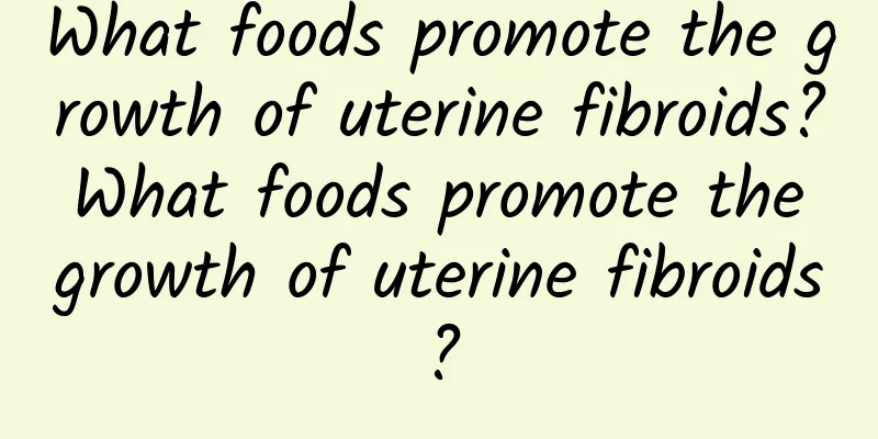What foods promote the growth of uterine fibroids? What foods promote the growth of uterine fibroids?