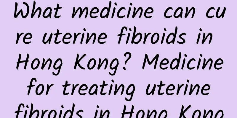 What medicine can cure uterine fibroids in Hong Kong? Medicine for treating uterine fibroids in Hong Kong