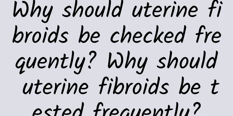 Why should uterine fibroids be checked frequently? Why should uterine fibroids be tested frequently?