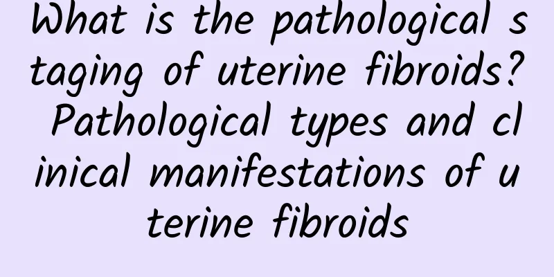 What is the pathological staging of uterine fibroids? Pathological types and clinical manifestations of uterine fibroids