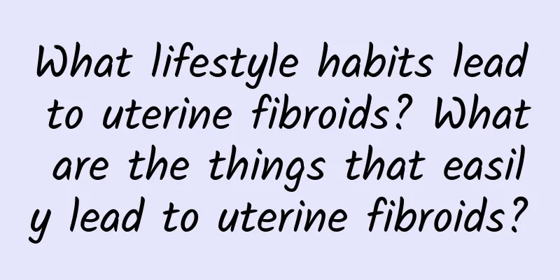 What lifestyle habits lead to uterine fibroids? What are the things that easily lead to uterine fibroids?