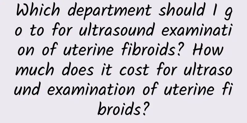 Which department should I go to for ultrasound examination of uterine fibroids? How much does it cost for ultrasound examination of uterine fibroids?