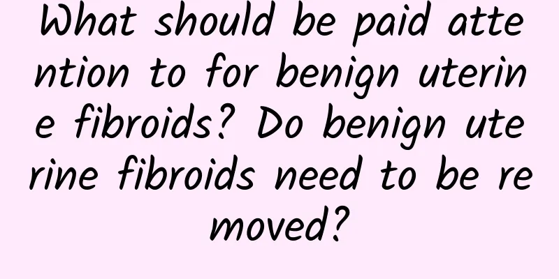 What should be paid attention to for benign uterine fibroids? Do benign uterine fibroids need to be removed?