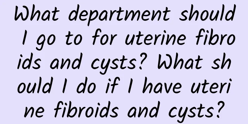 What department should I go to for uterine fibroids and cysts? What should I do if I have uterine fibroids and cysts?