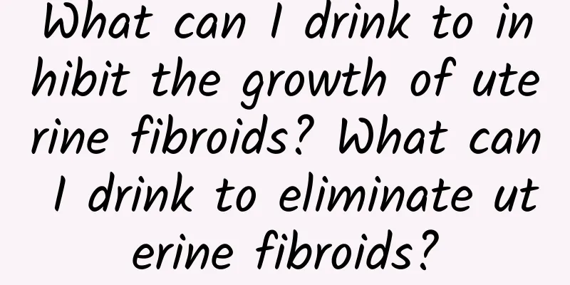 What can I drink to inhibit the growth of uterine fibroids? What can I drink to eliminate uterine fibroids?