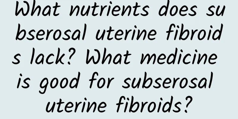 What nutrients does subserosal uterine fibroids lack? What medicine is good for subserosal uterine fibroids?