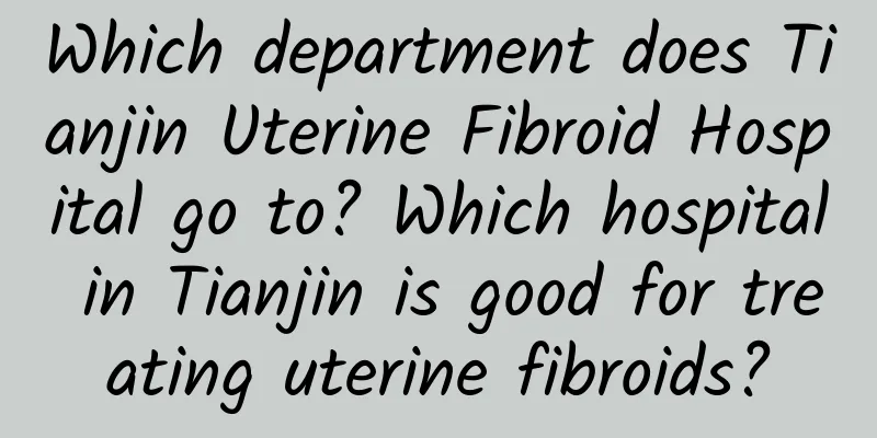 Which department does Tianjin Uterine Fibroid Hospital go to? Which hospital in Tianjin is good for treating uterine fibroids?