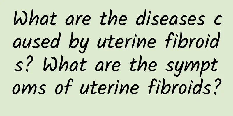 What are the diseases caused by uterine fibroids? What are the symptoms of uterine fibroids?
