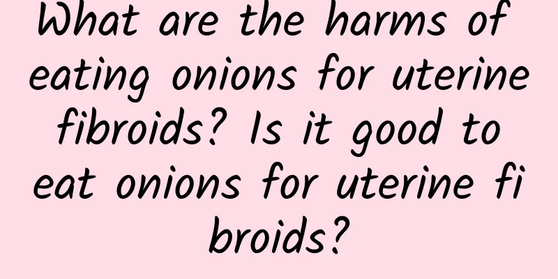 What are the harms of eating onions for uterine fibroids? Is it good to eat onions for uterine fibroids?