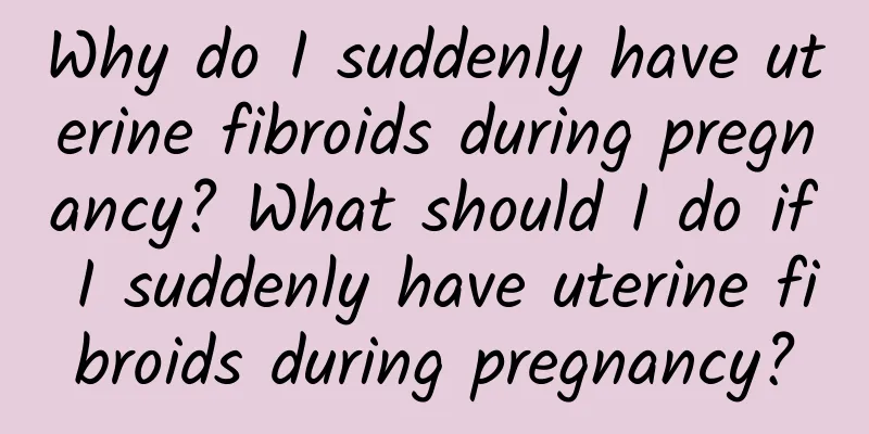 Why do I suddenly have uterine fibroids during pregnancy? What should I do if I suddenly have uterine fibroids during pregnancy?