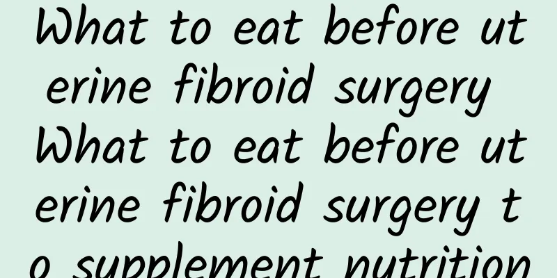 What to eat before uterine fibroid surgery What to eat before uterine fibroid surgery to supplement nutrition