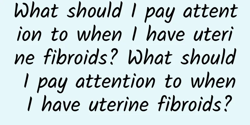 What should I pay attention to when I have uterine fibroids? What should I pay attention to when I have uterine fibroids?