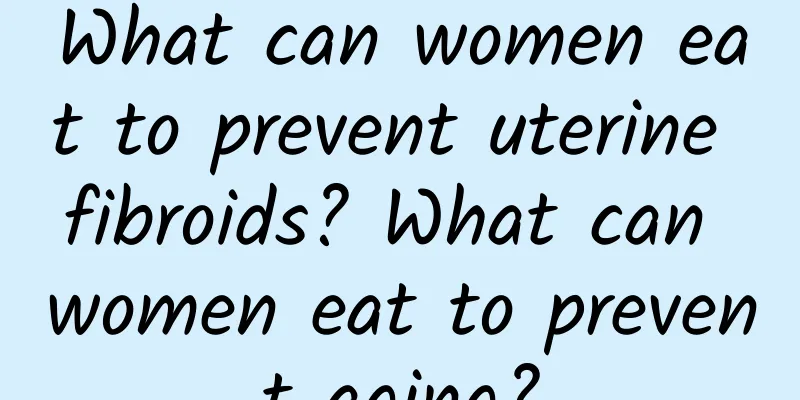 What can women eat to prevent uterine fibroids? What can women eat to prevent aging?