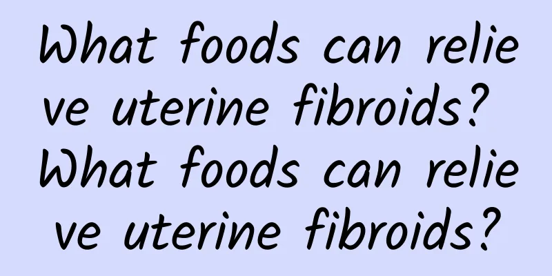What foods can relieve uterine fibroids? What foods can relieve uterine fibroids?