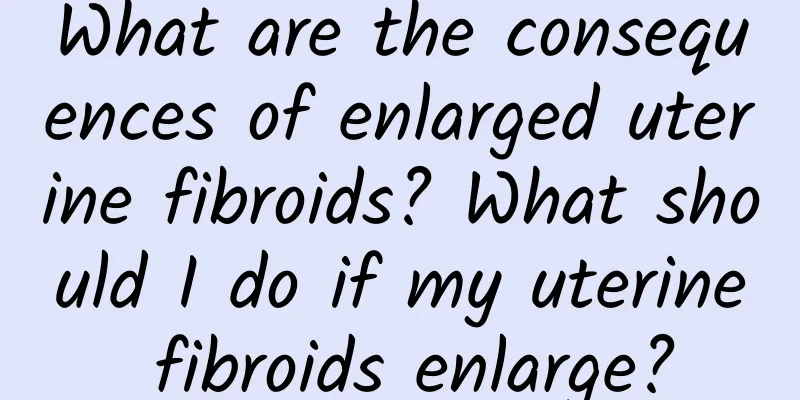 What are the consequences of enlarged uterine fibroids? What should I do if my uterine fibroids enlarge?