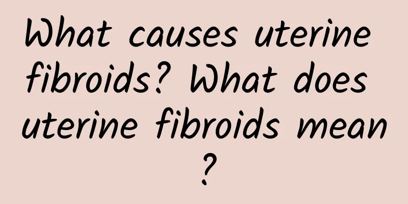 What causes uterine fibroids? What does uterine fibroids mean?