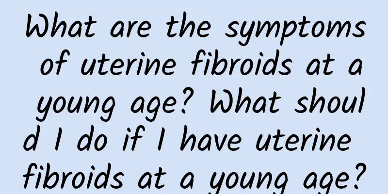 What are the symptoms of uterine fibroids at a young age? What should I do if I have uterine fibroids at a young age?