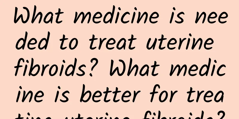 What medicine is needed to treat uterine fibroids? What medicine is better for treating uterine fibroids?