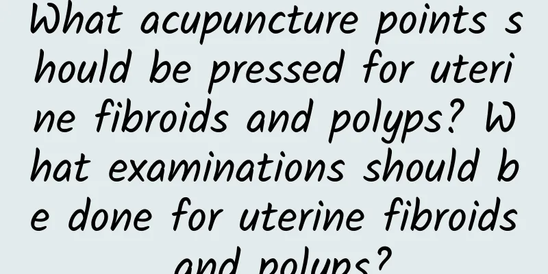 What acupuncture points should be pressed for uterine fibroids and polyps? What examinations should be done for uterine fibroids and polyps?