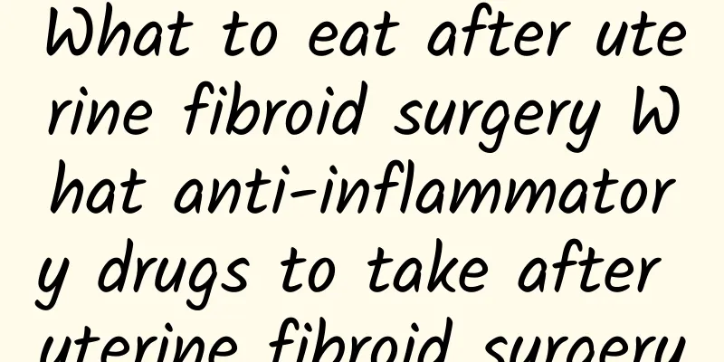 What to eat after uterine fibroid surgery What anti-inflammatory drugs to take after uterine fibroid surgery
