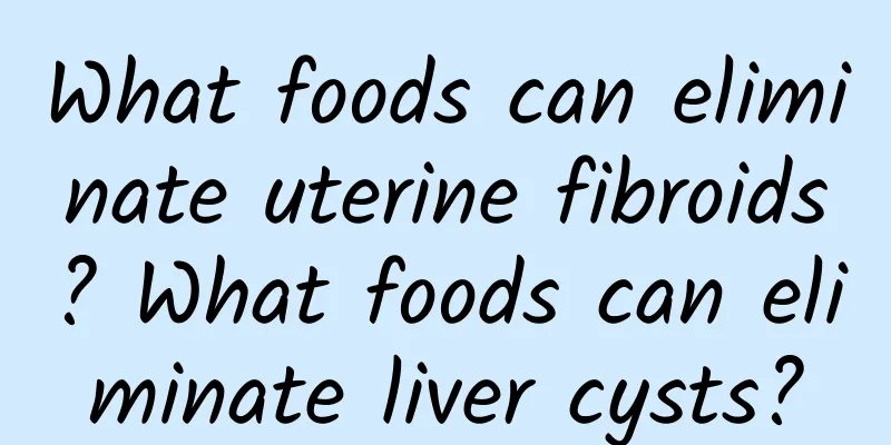 What foods can eliminate uterine fibroids? What foods can eliminate liver cysts?