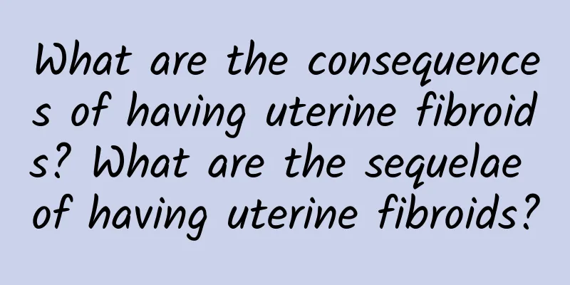 What are the consequences of having uterine fibroids? What are the sequelae of having uterine fibroids?