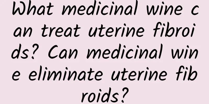 What medicinal wine can treat uterine fibroids? Can medicinal wine eliminate uterine fibroids?