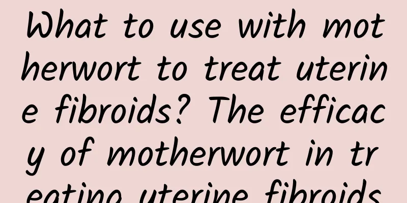 What to use with motherwort to treat uterine fibroids? The efficacy of motherwort in treating uterine fibroids
