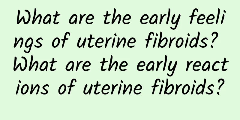 What are the early feelings of uterine fibroids? What are the early reactions of uterine fibroids?