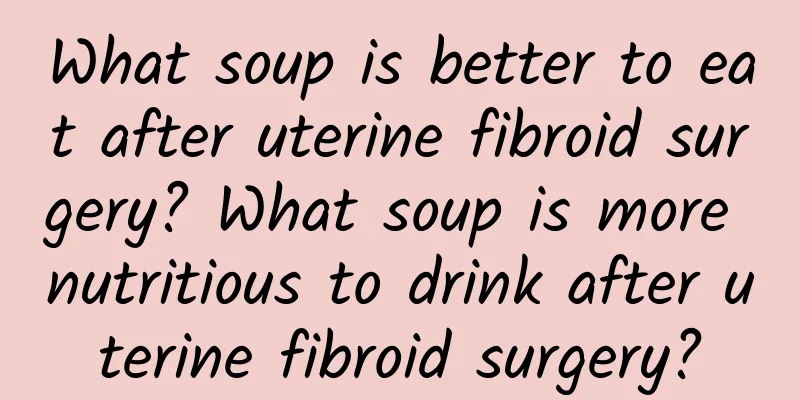 What soup is better to eat after uterine fibroid surgery? What soup is more nutritious to drink after uterine fibroid surgery?