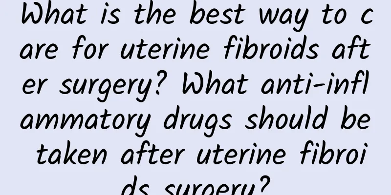 What is the best way to care for uterine fibroids after surgery? What anti-inflammatory drugs should be taken after uterine fibroids surgery?