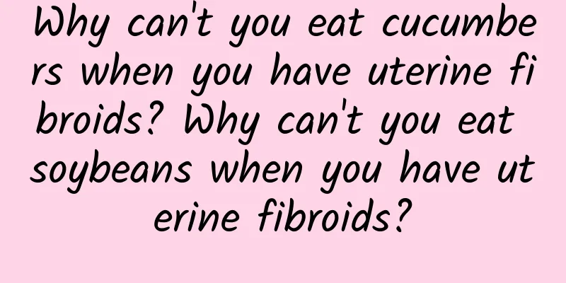 Why can't you eat cucumbers when you have uterine fibroids? Why can't you eat soybeans when you have uterine fibroids?