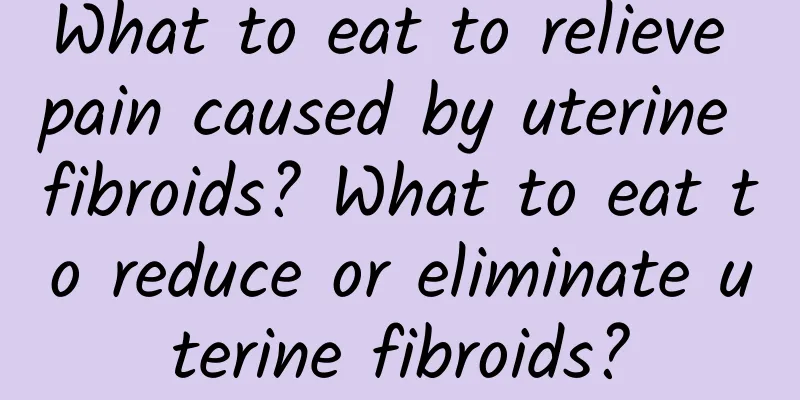 What to eat to relieve pain caused by uterine fibroids? What to eat to reduce or eliminate uterine fibroids?