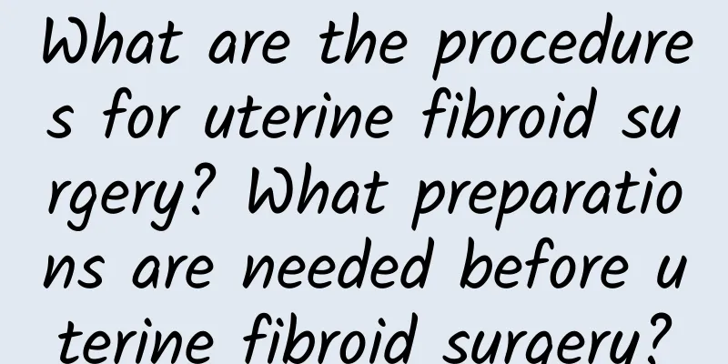 What are the procedures for uterine fibroid surgery? What preparations are needed before uterine fibroid surgery?