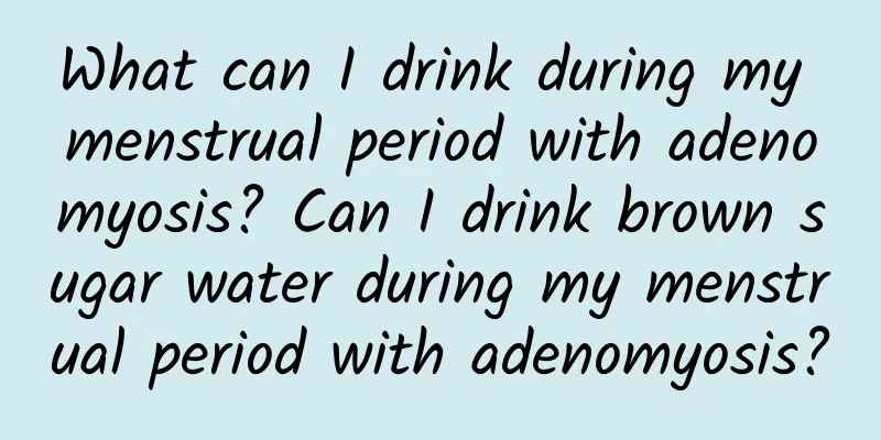 What can I drink during my menstrual period with adenomyosis? Can I drink brown sugar water during my menstrual period with adenomyosis?