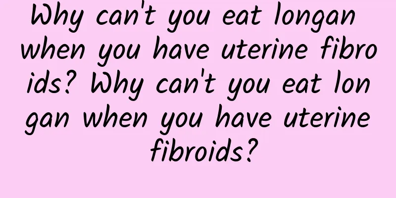 Why can't you eat longan when you have uterine fibroids? Why can't you eat longan when you have uterine fibroids?