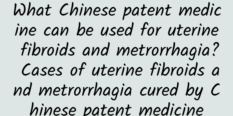 What Chinese patent medicine can be used for uterine fibroids and metrorrhagia? Cases of uterine fibroids and metrorrhagia cured by Chinese patent medicine